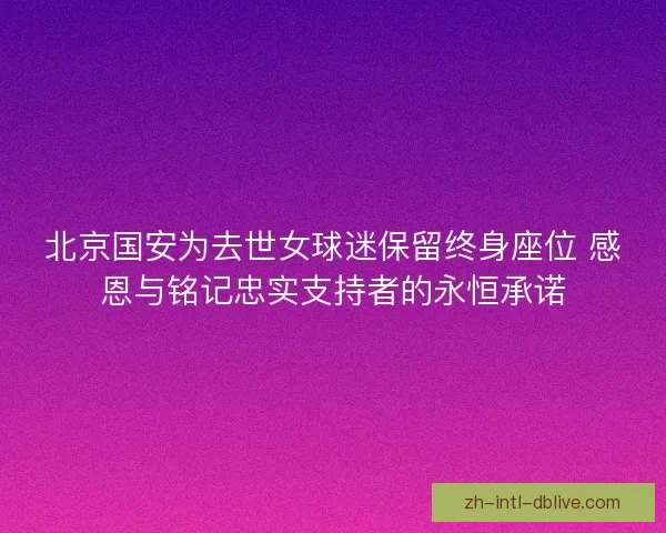 北京国安为去世女球迷保留终身座位 感恩与铭记忠实支持者的永恒承诺